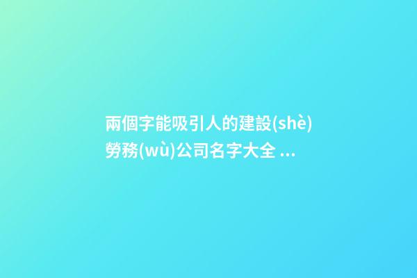 兩個字能吸引人的建設(shè)勞務(wù)公司名字大全 這批合適建議